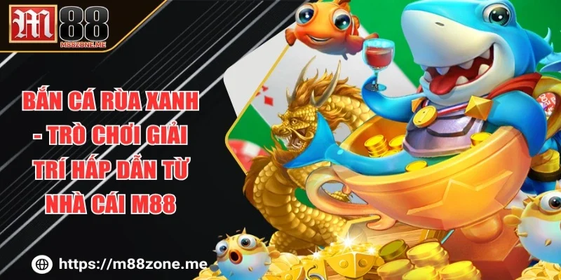 Bắn Cá Rùa Xanh - Trò Chơi Giải Trí Hấp Dẫn Từ Nhà Cái M88